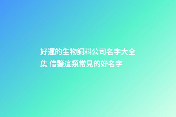 好運的生物飼料公司名字大全集 借鑒這類常見的好名字-第1張-公司起名-玄機派
